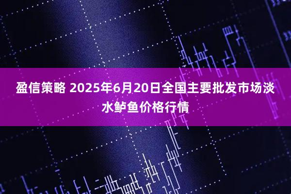 盈信策略 2025年6月20日全国主要批发市场淡水鲈鱼价格行情