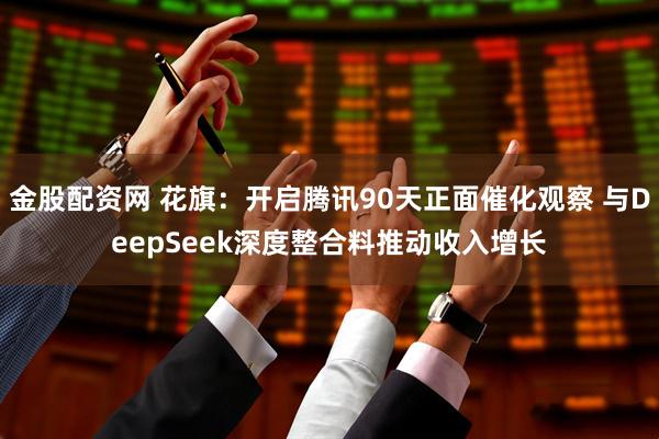 金股配资网 花旗：开启腾讯90天正面催化观察 与DeepSeek深度整合料推动收入增长