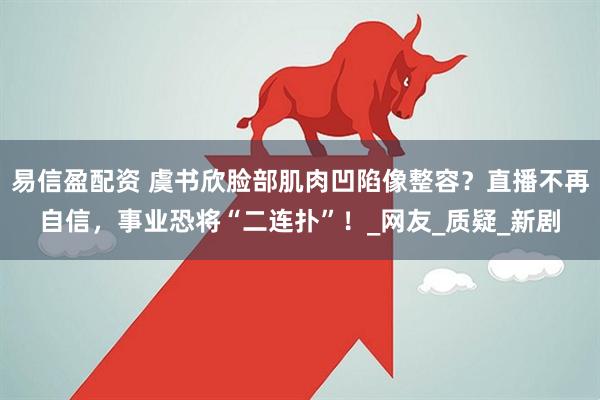 易信盈配资 虞书欣脸部肌肉凹陷像整容？直播不再自信，事业恐将“二连扑”！_网友_质疑_新剧