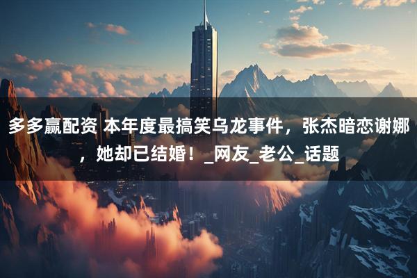 多多赢配资 本年度最搞笑乌龙事件，张杰暗恋谢娜，她却已结婚！_网友_老公_话题