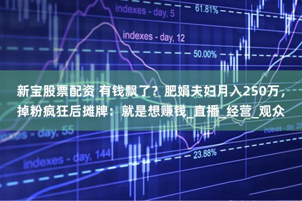 新宝股票配资 有钱飘了？肥娟夫妇月入250万，掉粉疯狂后摊牌：就是想赚钱_直播_经营_观众