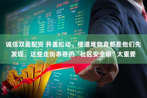 诚信双盈配资 井盖松动、楼道堆物竟都是他们先发现，这些走街串巷的“社区安全眼”太重要