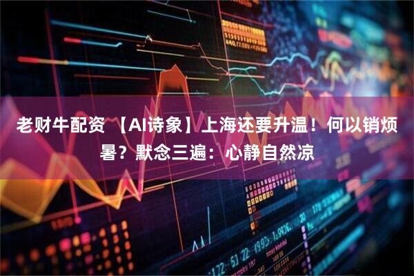 老财牛配资 【AI诗象】上海还要升温！何以销烦暑？默念三遍：心静自然凉