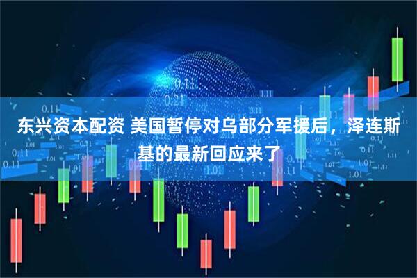 东兴资本配资 美国暂停对乌部分军援后，泽连斯基的最新回应来了
