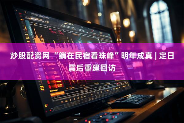 炒股配资网 “躺在民宿看珠峰”明年成真 | 定日震后重建回访
