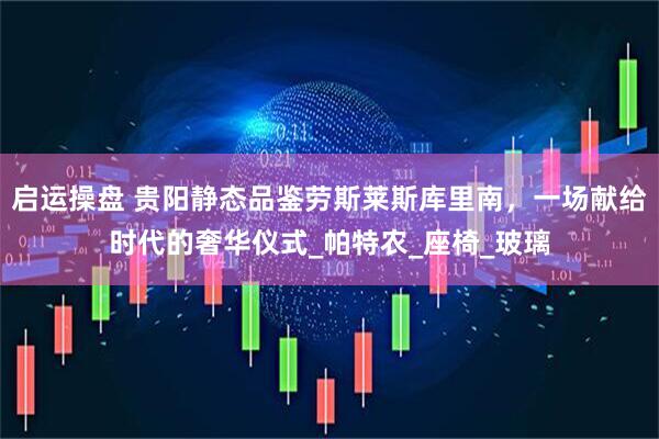 启运操盘 贵阳静态品鉴劳斯莱斯库里南，一场献给时代的奢华仪式_帕特农_座椅_玻璃
