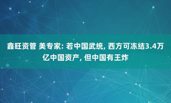 鑫旺资管 美专家: 若中国武统, 西方可冻结3.4万亿中国资产, 但中国有王炸