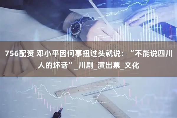 756配资 邓小平因何事扭过头就说：“不能说四川人的坏话”_川剧_演出票_文化