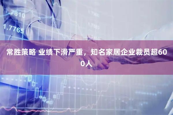 常胜策略 业绩下滑严重，知名家居企业裁员超600人
