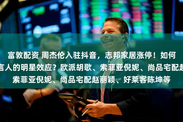 富敦配资 周杰伦入驻抖音，志邦家居涨停！如何看待定制家居企业代言人的明星效应？欧派胡歌、索菲亚倪妮、尚品宅配赵丽颖、好莱客陈坤等