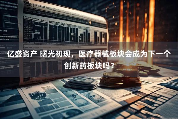 亿盛资产 曙光初现，医疗器械板块会成为下一个创新药板块吗？