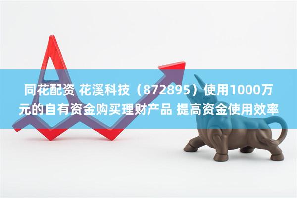 同花配资 花溪科技（872895）使用1000万元的自有资金购买理财产品 提高资金使用效率