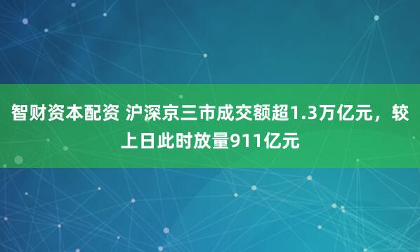 智财资本配资 沪深京三市成交额超1.3万亿元，较上日此时放量911亿元