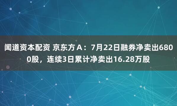 闻道资本配资 京东方Ａ：7月22日融券净卖出6800股，连续3日累计净卖出16.28万股
