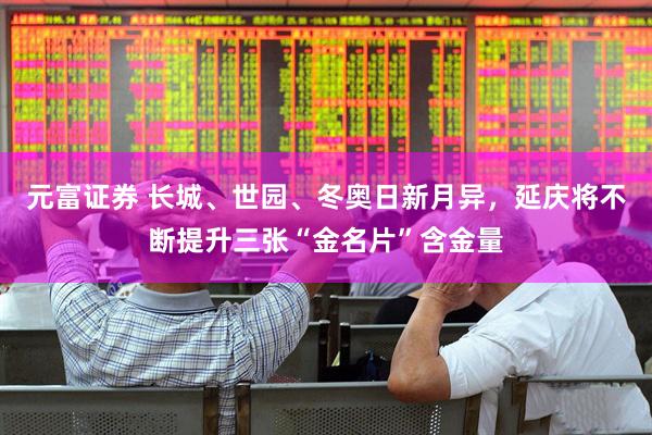 元富证券 长城、世园、冬奥日新月异，延庆将不断提升三张“金名片”含金量