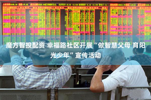魔方智投配资 幸福路社区开展“做智慧父母 育阳光少年”宣传活动