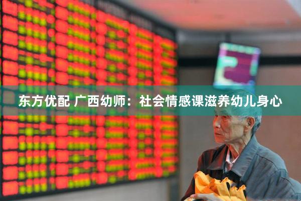 东方优配 广西幼师：社会情感课滋养幼儿身心