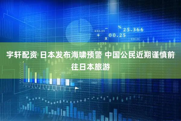 宇轩配资 日本发布海啸预警 中国公民近期谨慎前往日本旅游