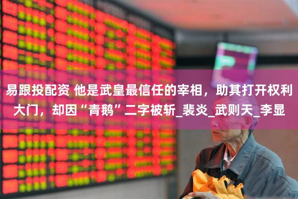 易跟投配资 他是武皇最信任的宰相，助其打开权利大门，却因“青鹅”二字被斩_裴炎_武则天_李显