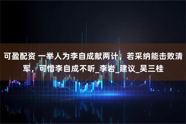 可盈配资 一举人为李自成献两计，若采纳能击败清军，可惜李自成不听_李岩_建议_吴三桂