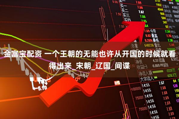 金富宝配资 一个王朝的无能也许从开国的时候就看得出来_宋朝_辽国_间谍
