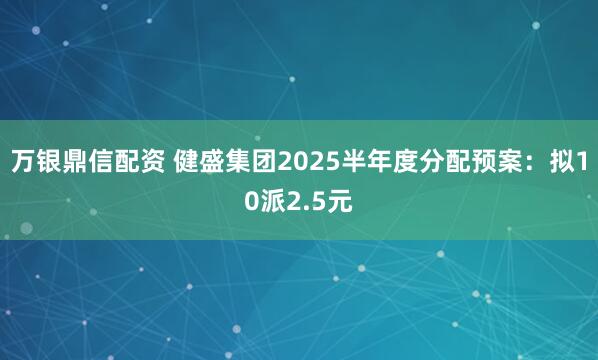 万银鼎信配资 健盛集团2025半年度分配预案：拟10派2.5元