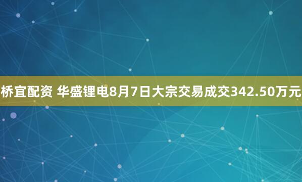 桥宜配资 华盛锂电8月7日大宗交易成交342.50万元