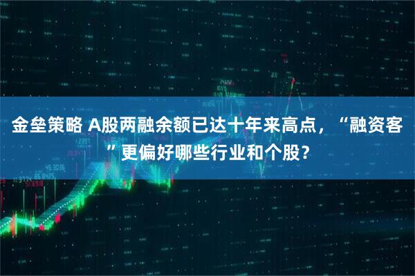 金垒策略 A股两融余额已达十年来高点，“融资客”更偏好哪些行业和个股？
