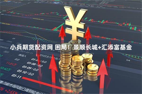 小兵期货配资网 困局！景顺长城+汇添富基金