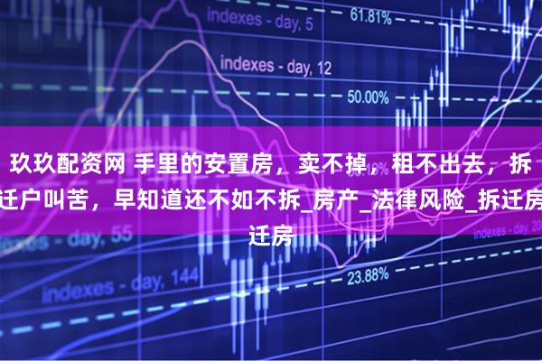 玖玖配资网 手里的安置房，卖不掉，租不出去，拆迁户叫苦，早知道还不如不拆_房产_法律风险_拆迁房