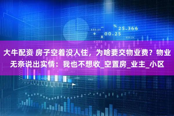 大牛配资 房子空着没人住，为啥要交物业费？物业无奈说出实情：我也不想收_空置房_业主_小区