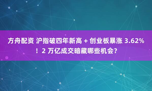 方舟配资 沪指破四年新高 + 创业板暴涨 3.62%！2 万亿成交暗藏哪些机会？