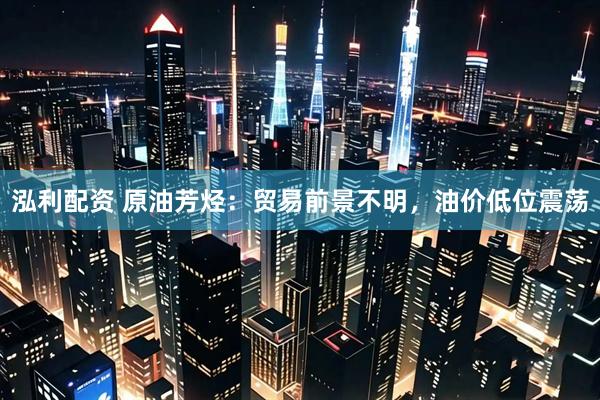 泓利配资 原油芳烃：贸易前景不明，油价低位震荡