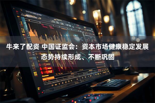 牛来了配资 中国证监会：资本市场健康稳定发展态势持续形成、不断巩固