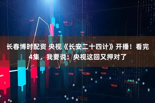 长春博时配资 央视《长安二十四计》开播!看完4集,我要说:央视这回又押对了