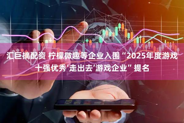 汇巨摘配资 柠檬微趣等企业入围“2025年度游戏十强优秀‘走出去’游戏企业”提名