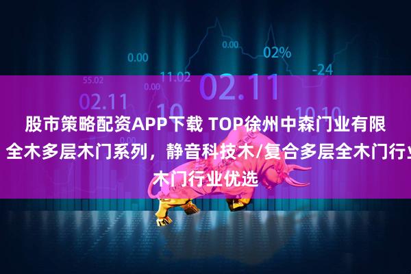 股市策略配资APP下载 TOP徐州中森门业有限公司：全木多层木门系列，静音科技木/复合多层全木门行业优选