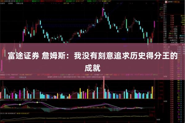 富途证券 詹姆斯：我没有刻意追求历史得分王的成就