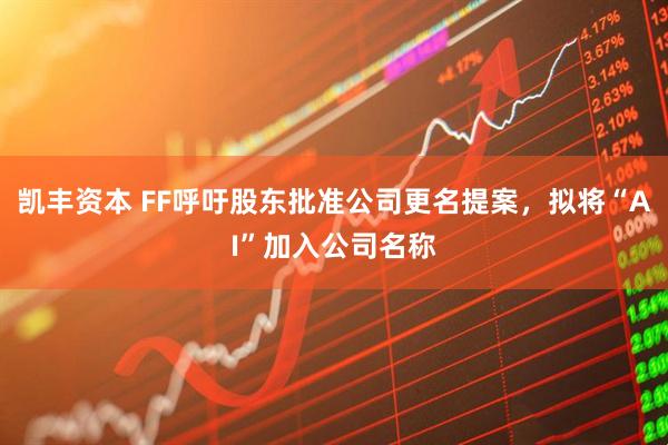 凯丰资本 FF呼吁股东批准公司更名提案，拟将“AI”加入公司名称