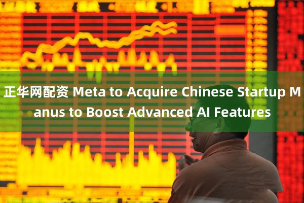 正华网配资 Meta to Acquire Chinese Startup Manus to Boost Advanced AI Features