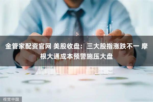 金管家配资官网 美股收盘:三大股指涨跌不一 摩根大通成本预警施压大盘