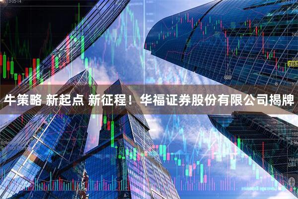 牛策略 新起点 新征程!华福证券股份有限公司揭牌