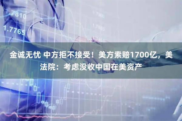 金诚无忧 中方拒不接受!美方索赔1700亿,美法院:考虑没收中国在美资产