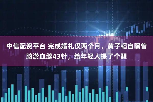 中信配资平台 完成婚礼仅两个月，黄子韬自曝曾脑淤血缝43针，给年轻人提了个醒
