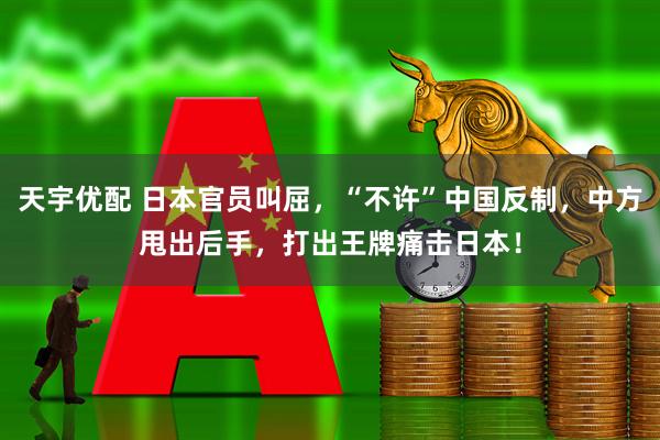 天宇优配 日本官员叫屈,“不许”中国反制,中方甩出后手,打出王牌痛击日本!