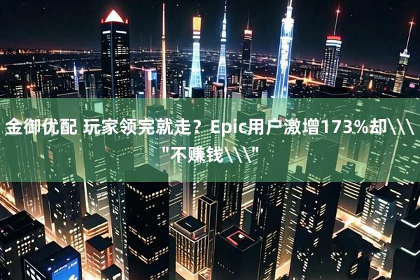 金御优配 玩家领完就走?Epic用户激增173%却\