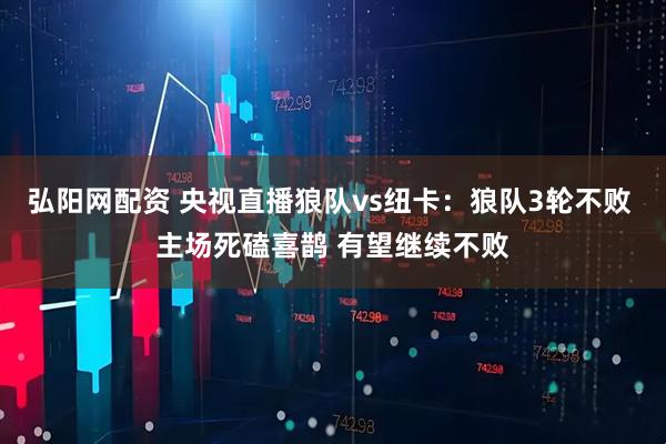 弘阳网配资 央视直播狼队vs纽卡：狼队3轮不败 主场死磕喜鹊 有望继续不败