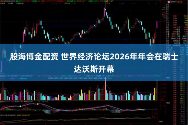 股海博金配资 世界经济论坛2026年年会在瑞士达沃斯开幕