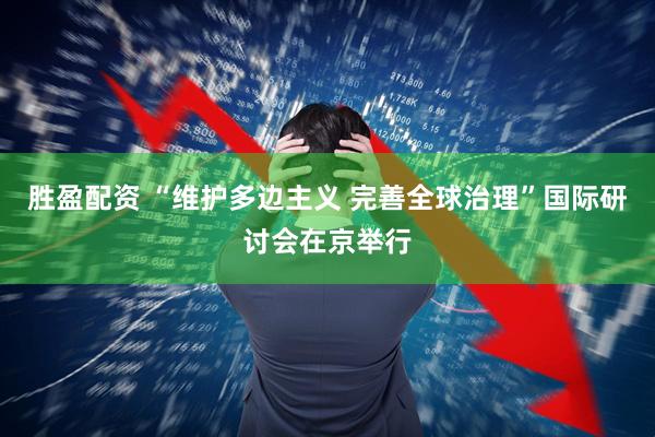胜盈配资 “维护多边主义 完善全球治理”国际研讨会在京举行
