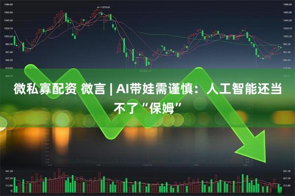 微私寡配资 微言 | AI带娃需谨慎：人工智能还当不了“保姆”